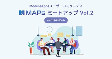 【イベントレポート】ModuleAppsユーザーコミュニティ「MAPs」 第2回ミートアップ開催！